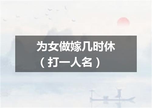 为女做嫁几时休（打一人名）