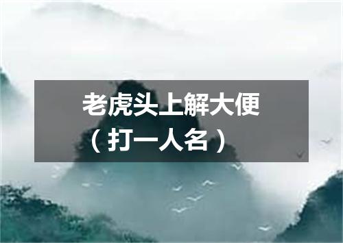 老虎头上解大便（打一人名）