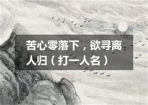 苦心零落下，欲寻离人归（打一人名）