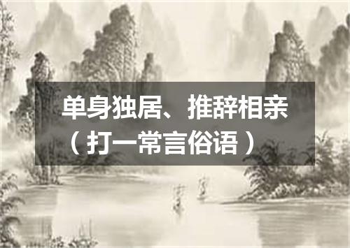 单身独居、推辞相亲（打一常言俗语）