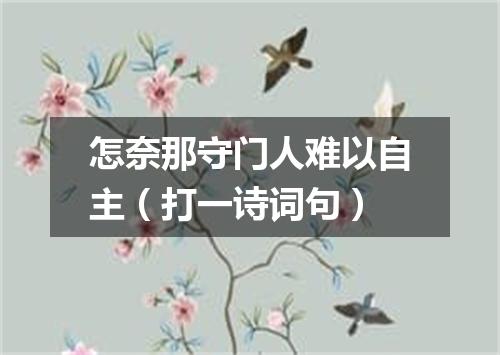 怎奈那守门人难以自主（打一诗词句）