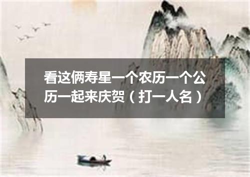 看这俩寿星一个农历一个公历一起来庆贺（打一人名）