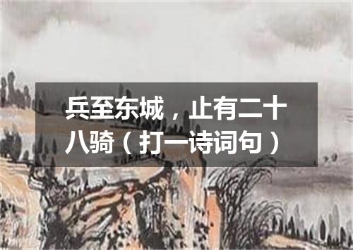 兵至东城，止有二十八骑（打一诗词句）