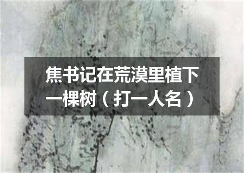 焦书记在荒漠里植下一棵树（打一人名）