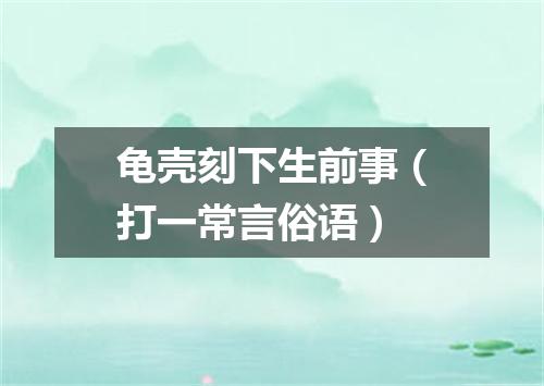龟壳刻下生前事（打一常言俗语）