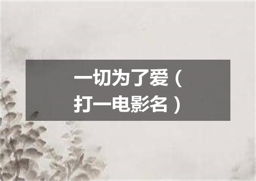 一切为了爱（打一电影名）