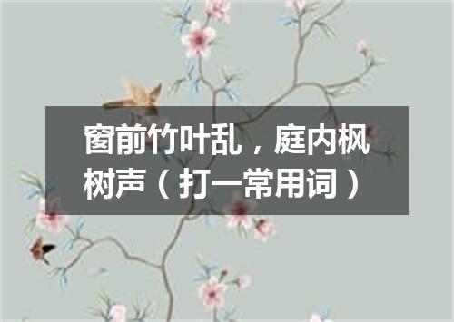 窗前竹叶乱，庭内枫树声（打一常用词）