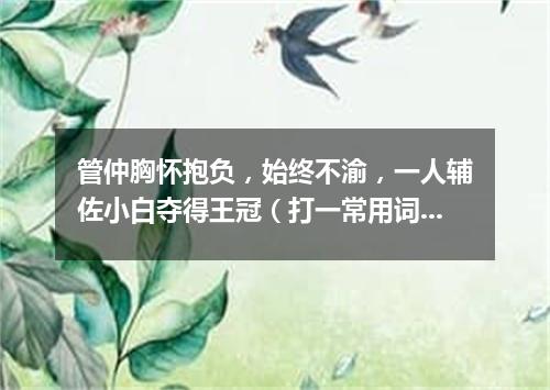 管仲胸怀抱负，始终不渝，一人辅佐小白夺得王冠（打一常用词）