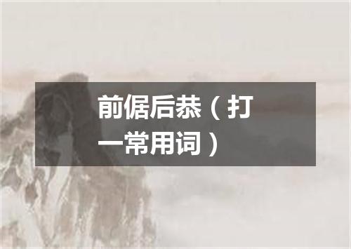 前倨后恭（打一常用词）