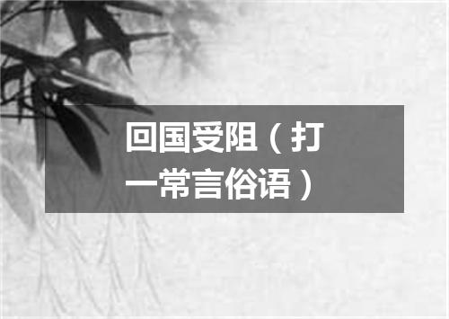 回国受阻（打一常言俗语）