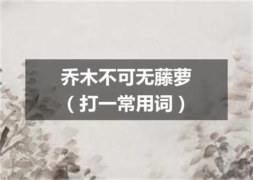 乔木不可无藤萝（打一常用词）