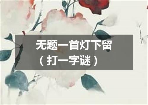 无题一首灯下留（打一字谜）