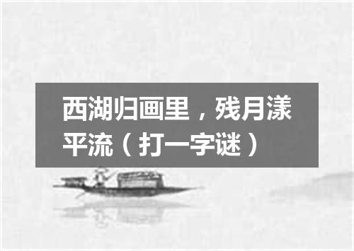 西湖归画里，残月漾平流（打一字谜）