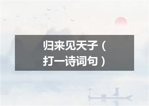 归来见天子（打一诗词句）