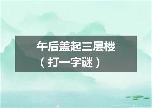 午后盖起三层楼（打一字谜）