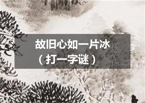 故旧心如一片冰（打一字谜）