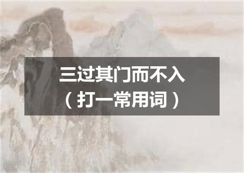 三过其门而不入（打一常用词）