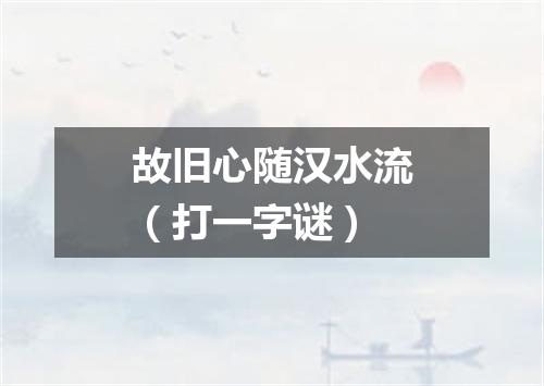 故旧心随汉水流（打一字谜）