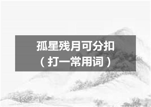 孤星残月可分扣（打一常用词）