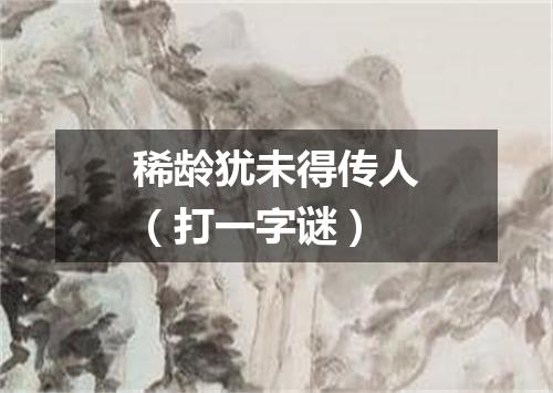 稀龄犹未得传人（打一字谜）