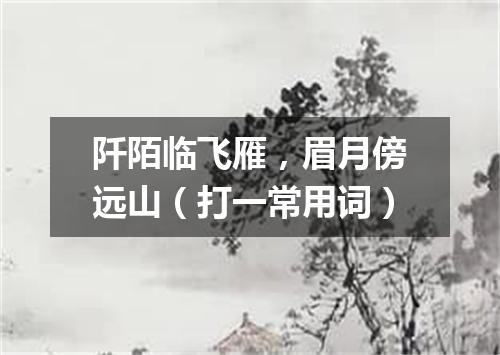阡陌临飞雁，眉月傍远山（打一常用词）