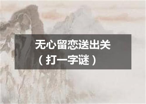 无心留恋送出关（打一字谜）