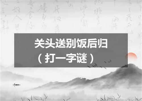 关头送别饭后归（打一字谜）