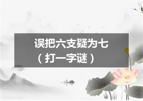 误把六支疑为七（打一字谜）