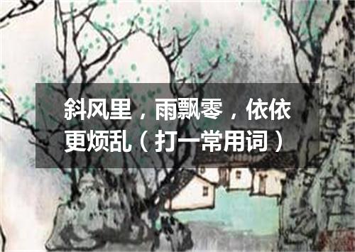斜风里，雨飘零，依依更烦乱（打一常用词）