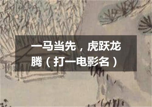 一马当先，虎跃龙腾（打一电影名）