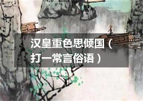 汉皇重色思倾国（打一常言俗语）