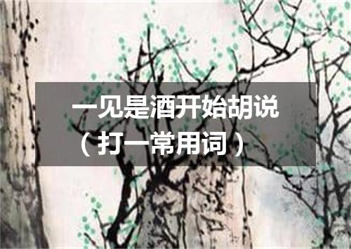 一见是酒开始胡说（打一常用词）