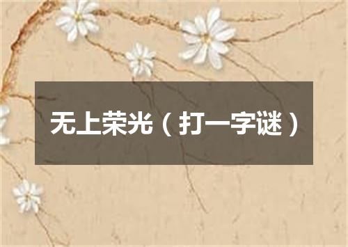 无上荣光（打一字谜）