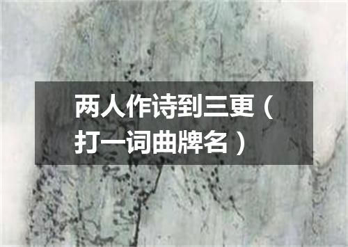 两人作诗到三更（打一词曲牌名）