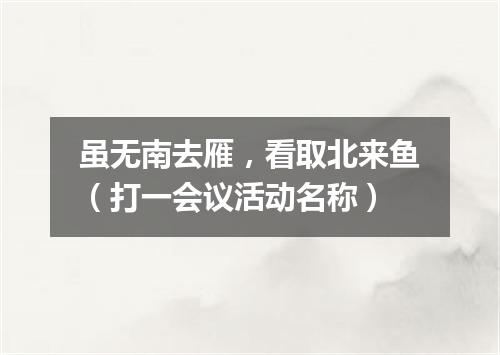 虽无南去雁，看取北来鱼（打一会议活动名称）