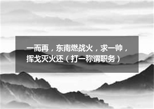 一而再，东南燃战火，求一帅，挥戈灭火还（打一称谓职务）