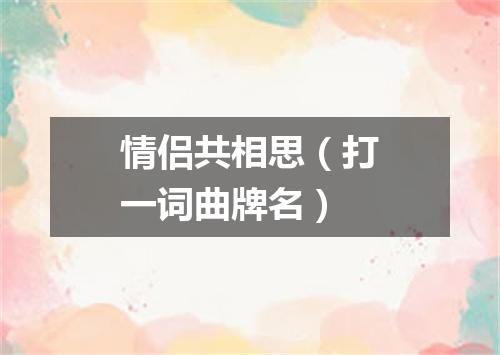 情侣共相思（打一词曲牌名）