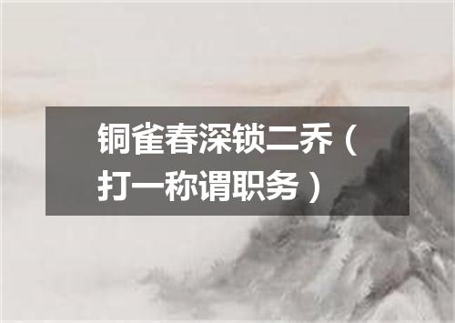 铜雀春深锁二乔（打一称谓职务）