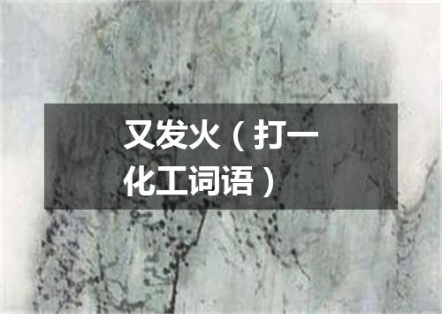 又发火（打一化工词语）