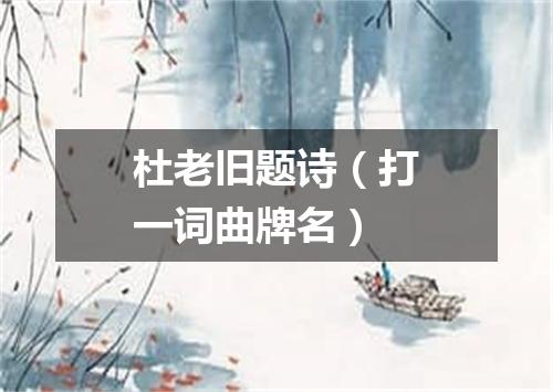 杜老旧题诗（打一词曲牌名）