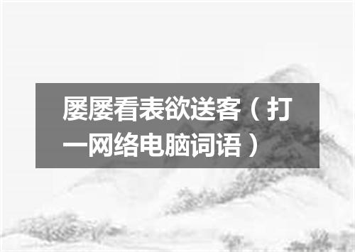 屡屡看表欲送客（打一网络电脑词语）
