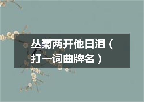 丛菊两开他日泪（打一词曲牌名）