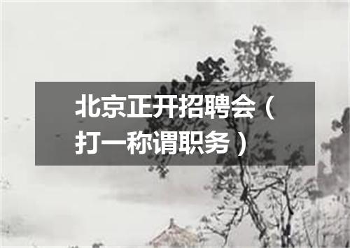 北京正开招聘会（打一称谓职务）
