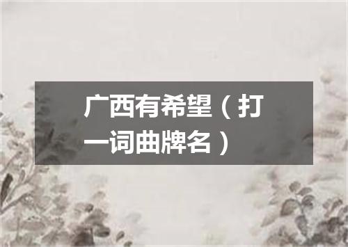 广西有希望（打一词曲牌名）