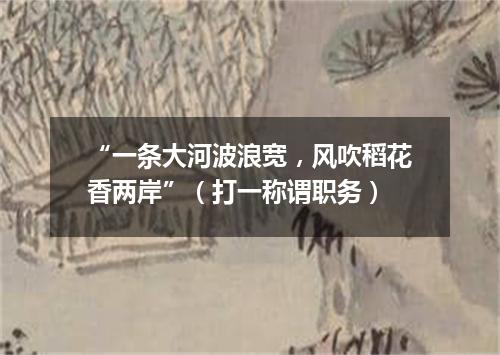 “一条大河波浪宽，风吹稻花香两岸”（打一称谓职务）