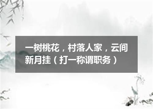 一树桃花，村落人家，云间新月挂（打一称谓职务）