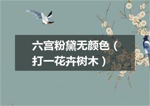 六宫粉黛无颜色（打一花卉树木）