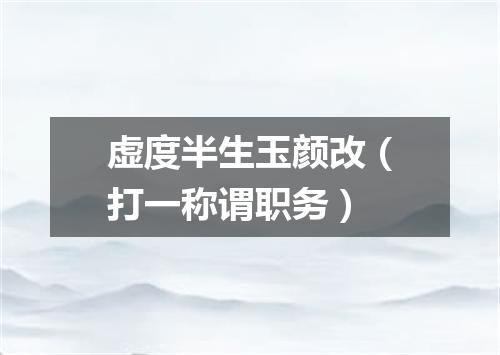 虚度半生玉颜改（打一称谓职务）