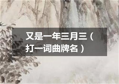 又是一年三月三（打一词曲牌名）