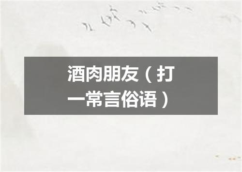 酒肉朋友（打一常言俗语）